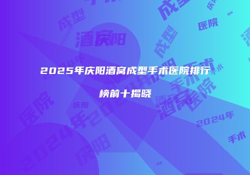 2025年庆阳酒窝成型手术医院排行榜前十揭晓