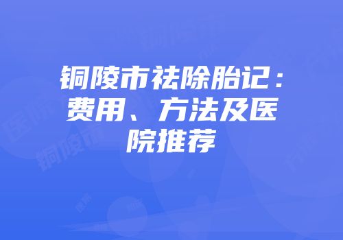铜陵市祛除胎记：费用、方法及医院推荐