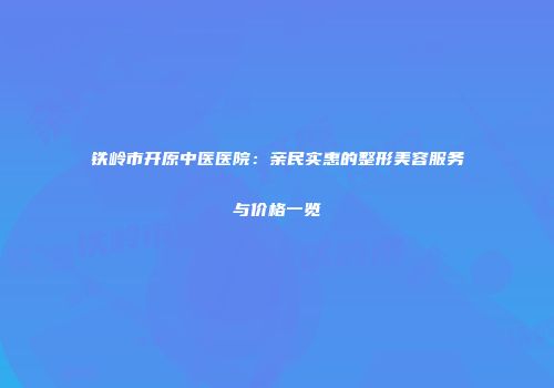 铁岭市开原中医医院：亲民实惠的整形美容服务与价格一览