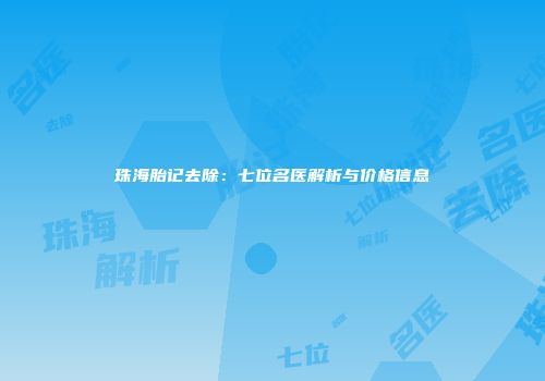 珠海胎记去除：七位名医解析与价格信息