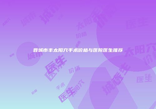晋城市丰太阳穴手术价格与医院医生推荐