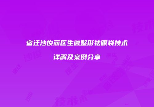 宿迁沙俊丽医生微整形祛眼袋技术详解及案例分享