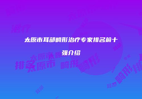 太原市耳部畸形治疗专家排名前十强介绍