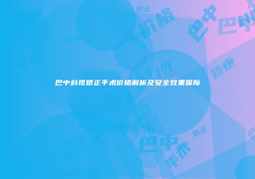 巴中斜视矫正手术价格解析及安全效果保障