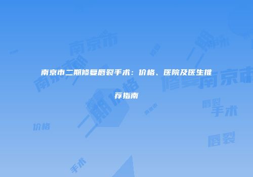 南京市二期修复唇裂手术：价格、医院及医生推荐指南