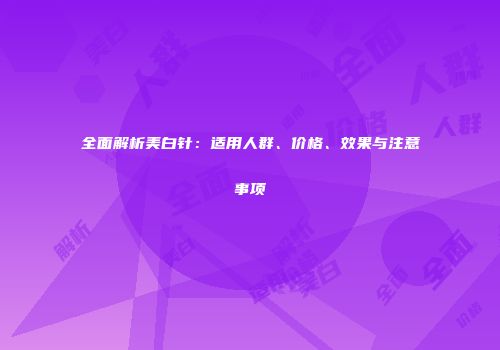 全面解析美白针：适用人群、价格、效果与注意事项