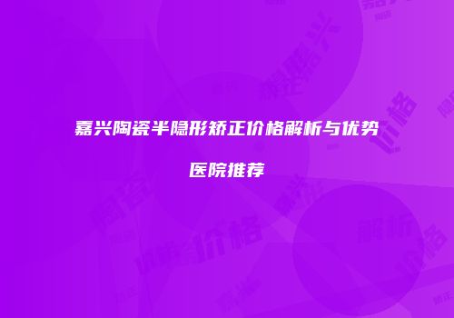 嘉兴陶瓷半隐形矫正价格解析与优势医院推荐