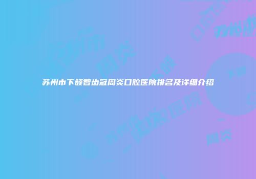 苏州市下颌智齿冠周炎口腔医院排名及详细介绍