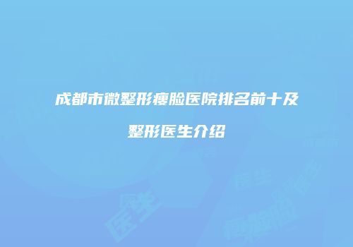 成都市微整形瘦脸医院排名前十及整形医生介绍