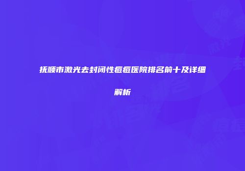 抚顺市激光去封闭性痘痘医院排名前十及详细解析