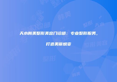 天水韩美整形美容门诊部：专业整形服务，打造美丽蜕变