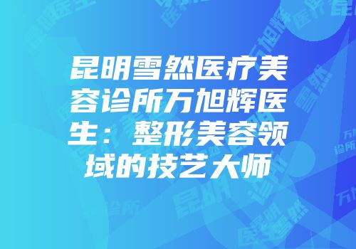 昆明雪然医疗美容诊所万旭辉医生：整形美容领域的技艺大师