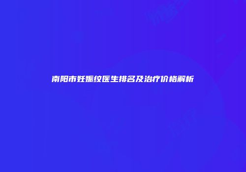 南阳市妊娠纹医生排名及治疗价格解析