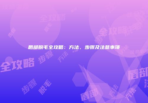 唇部脱毛全攻略：方法、步骤及注意事项