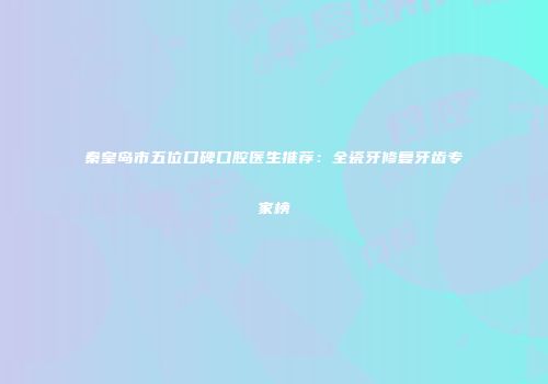 秦皇岛市五位口碑口腔医生推荐：全瓷牙修复牙齿专家榜
