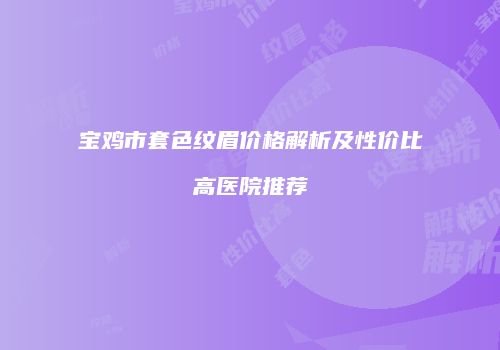 宝鸡市套色纹眉价格解析及性价比高医院推荐