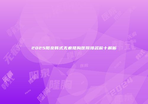 2025阳泉韩式无痕隆胸医院排名前十解析
