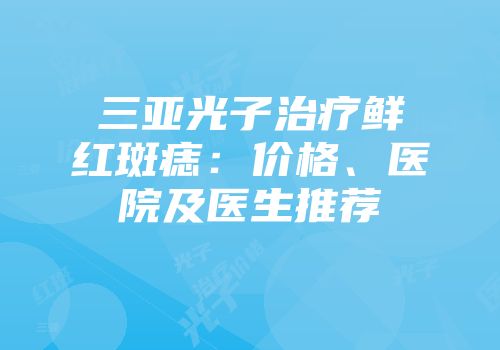 三亚光子治疗鲜红斑痣：价格、医院及医生推荐