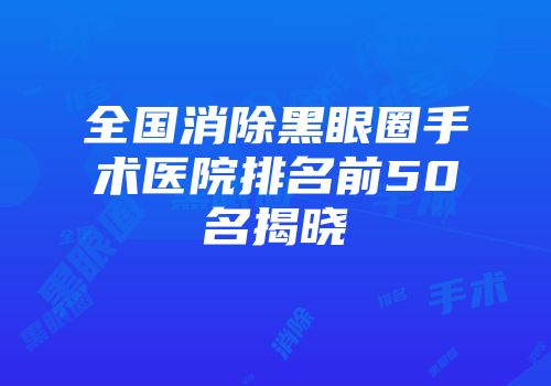 全国消除黑眼圈手术医院排名前50名揭晓