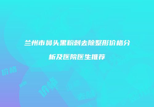 兰州市鼻头黑粉刺去除整形价格分析及医院医生推荐