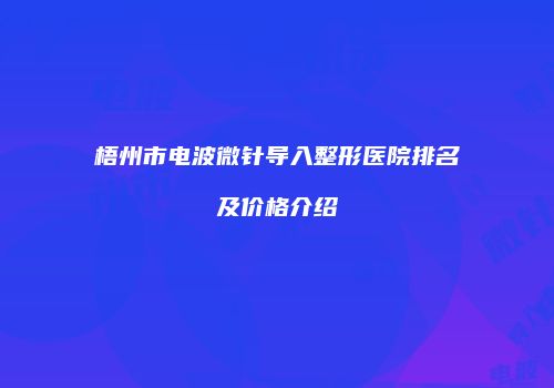 梧州市电波微针导入整形医院排名及价格介绍