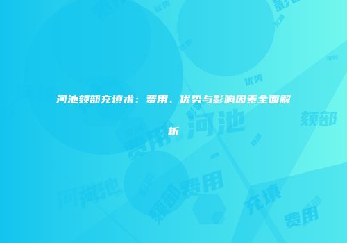 河池颏部充填术：费用、优势与影响因素全面解析