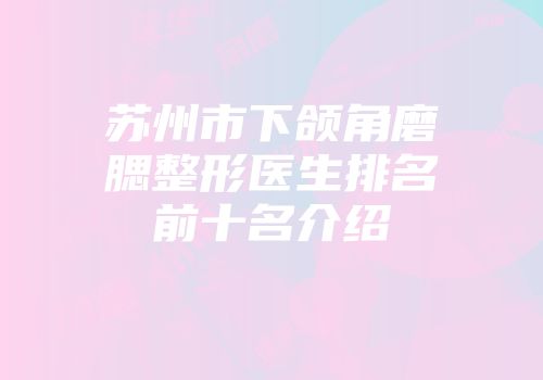 苏州市下颌角磨腮整形医生排名前十名介绍