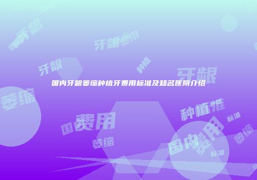国内牙龈萎缩种植牙费用标准及知名医院介绍