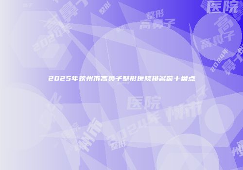2025年钦州市高鼻子整形医院排名前十盘点