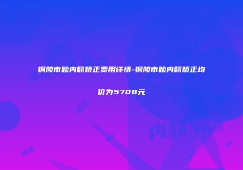 铜陵市睑内翻矫正费用详情-铜陵市睑内翻矫正均价为5708元