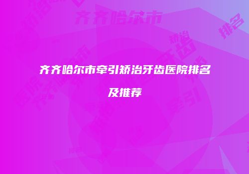 齐齐哈尔市牵引矫治牙齿医院排名及推荐