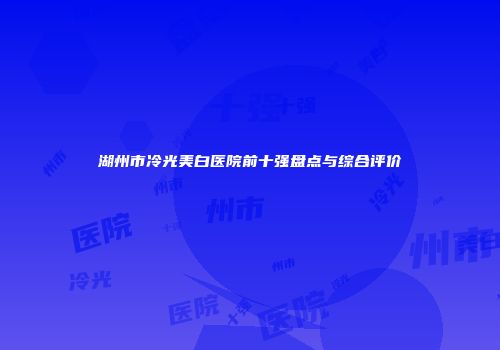 湖州市冷光美白医院前十强盘点与综合评价