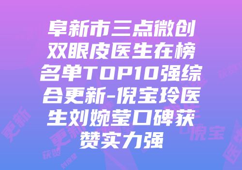 阜新市三点微创双眼皮医生在榜名单TOP10强综合更新-倪宝玲医生刘婉莹口碑获赞实力强