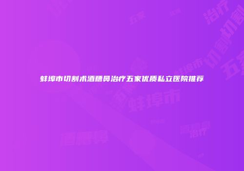 蚌埠市切割术酒糟鼻治疗五家优质私立医院推荐