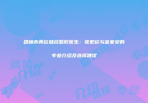 盘锦市两位知名整形医生：张宏欣与富家安的专业介绍及选择建议