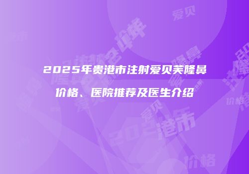 2025年贵港市注射爱贝芙隆鼻价格、医院推荐及医生介绍