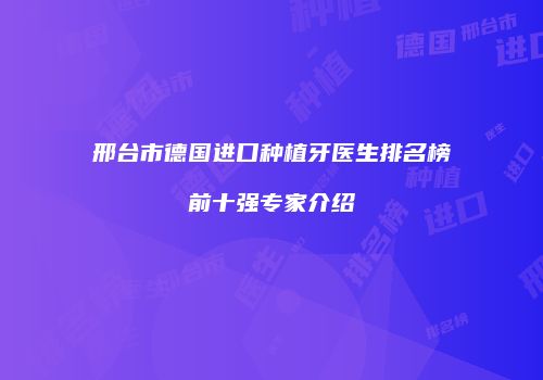 邢台市德国进口种植牙医生排名榜前十强专家介绍