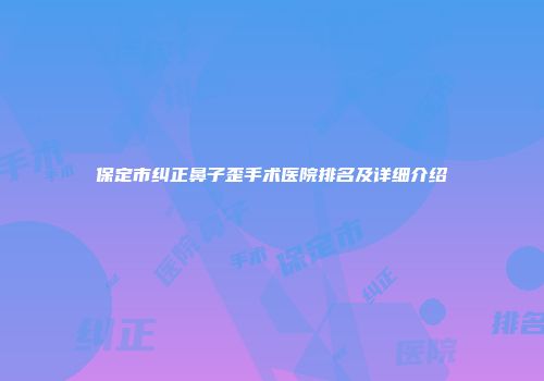 保定市纠正鼻子歪手术医院排名及详细介绍