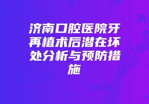济南口腔医院牙再植术后潜在坏处分析与预防措施