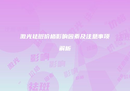激光祛斑价格影响因素及注意事项解析