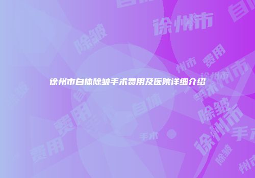 徐州市自体除皱手术费用及医院详细介绍