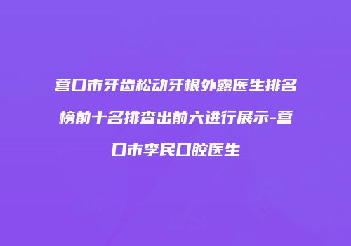 营口市牙齿松动牙根外露医生排名榜前十名排查出前六进行展示-营口市李民口腔医生