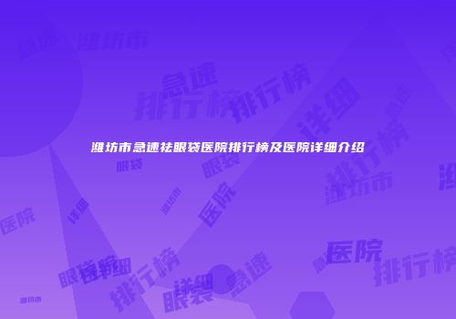 潍坊市急速祛眼袋医院排行榜及医院详细介绍
