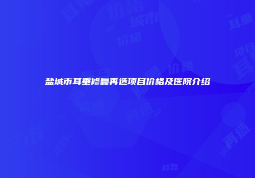 盐城市耳垂修复再造项目价格及医院介绍