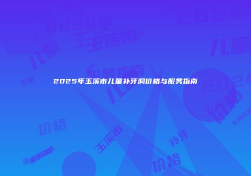 2025年玉溪市儿童补牙洞价格与服务指南