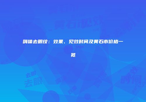 嗨体去眼纹：效果、见效时间及黄石市价格一览