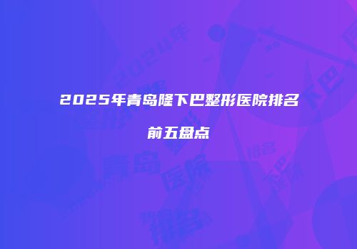2025年青岛隆下巴整形医院排名前五盘点