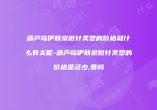 葫芦岛伊肤泉微针美塑的价格和什么有关呢-葫芦岛伊肤泉微针美塑的价格是多少,贵吗