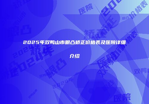 2025年双鸭山市眼凸矫正价格表及医院详细介绍