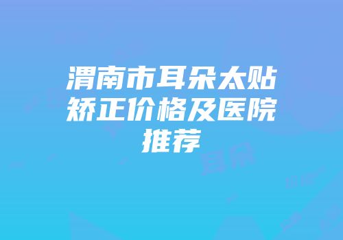 渭南市耳朵太贴矫正价格及医院推荐
